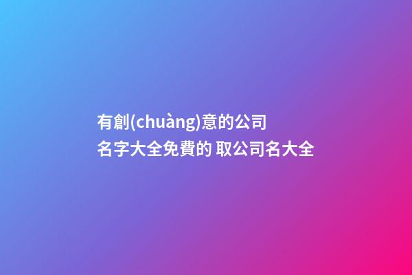 有創(chuàng)意的公司名字大全免費的 取公司名大全-第1張-公司起名-玄機派